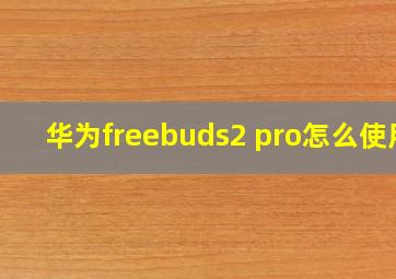 华为freebuds2 pro怎么使用